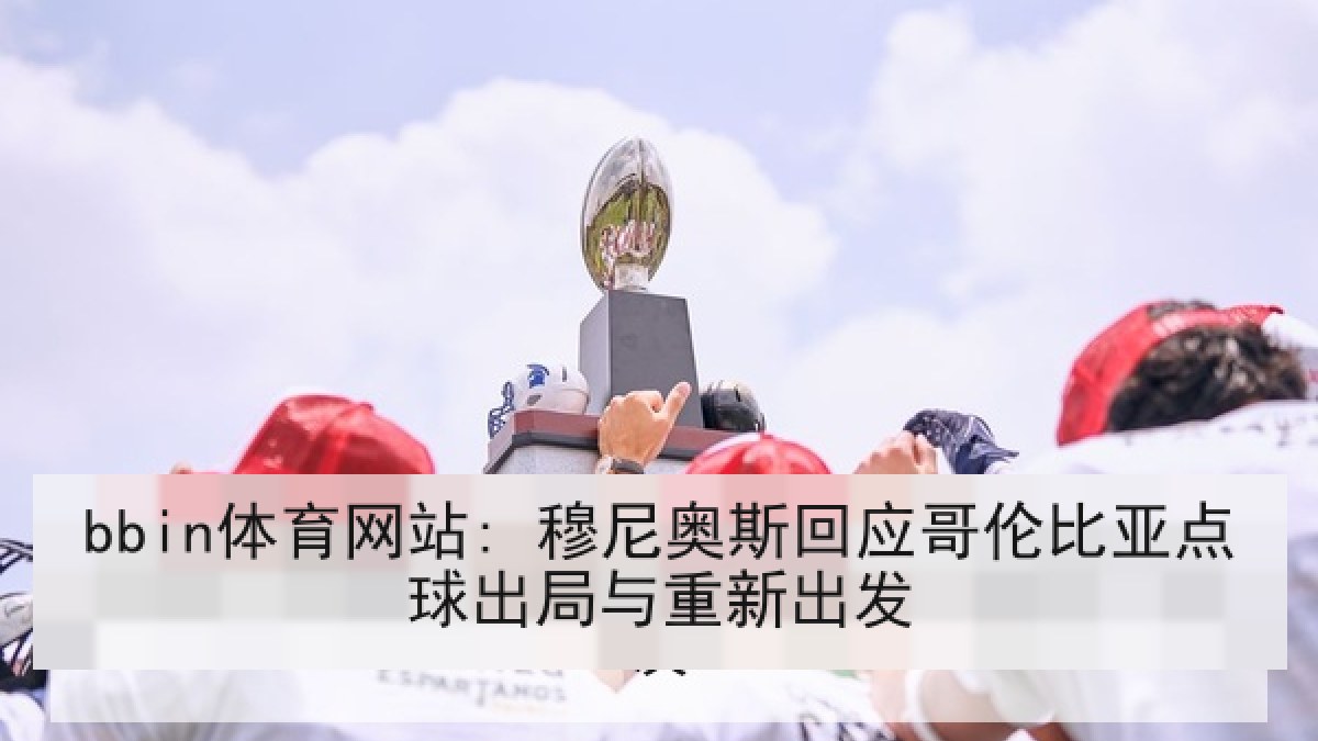 bbin体育网站: 穆尼奥斯回应哥伦比亚点球出局与重新出发