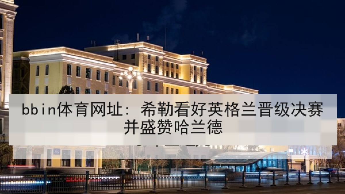 bbin体育网址: 希勒看好英格兰晋级决赛并盛赞哈兰德