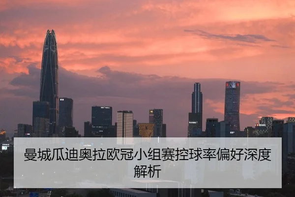 曼城瓜迪奥拉欧冠小组赛控球率偏好深度解析