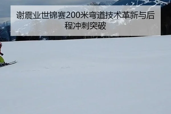 谢震业世锦赛200米弯道技术革新与后程冲刺突破
