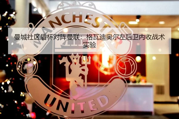 曼城社区盾杯对阵曼联：格瓦迪奥尔左后卫内收战术实验