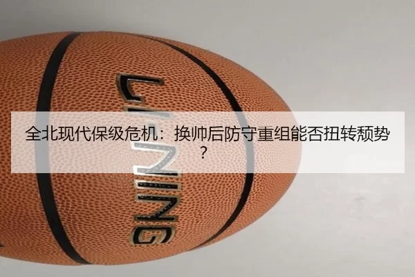 全北现代保级危机：换帅后防守重组能否扭转颓势？