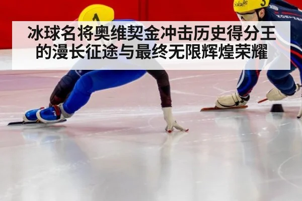 冰球名将奥维契金冲击历史得分王的漫长征途与最终无限辉煌荣耀