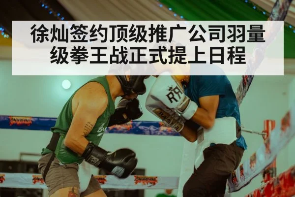 徐灿签约顶级推广公司羽量级拳王战正式提上日程
