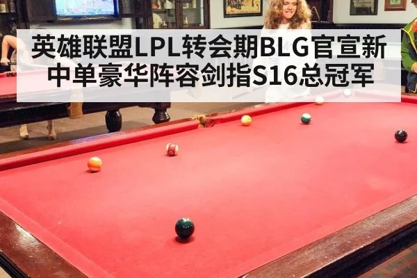 英雄联盟LPL转会期BLG官宣新中单豪华阵容剑指S16总冠军