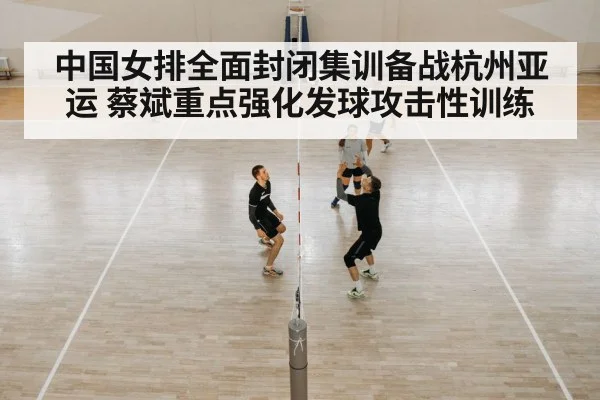 中国女排全面封闭集训备战杭州亚运 蔡斌重点强化发球攻击性训练