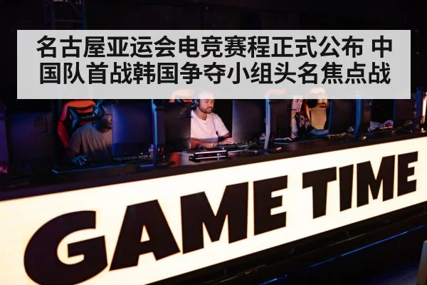 名古屋亚运会电竞赛程正式公布 中国队首战韩国争夺小组头名焦点战