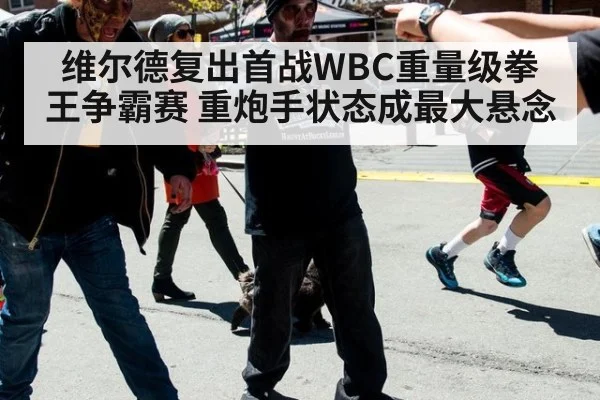 维尔德复出首战WBC重量级拳王争霸赛 重炮手状态成最大悬念