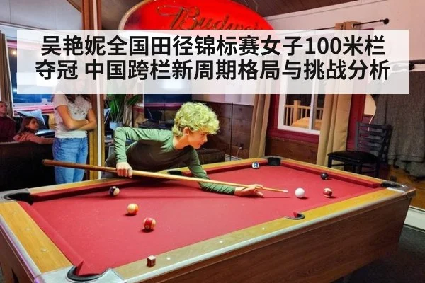 吴艳妮全国田径锦标赛女子100米栏夺冠 中国跨栏新周期格局与挑战分析
