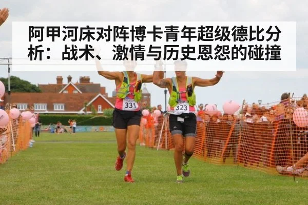 阿甲河床对阵博卡青年超级德比分析:战术、激情与历史恩怨的碰撞